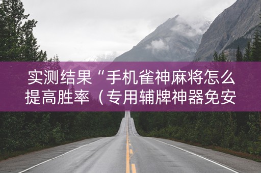 实测结果“手机雀神麻将怎么提高胜率（专用辅牌神器免安装）