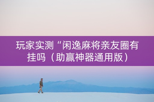 玩家实测“闲逸麻将亲友圈有挂吗（助赢神器通用版）
