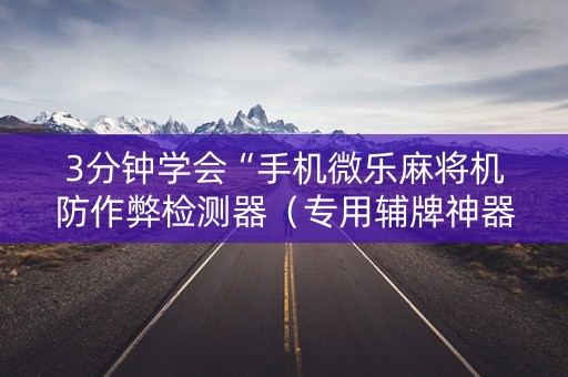 3分钟学会“手机微乐麻将机防作弊检测器（专用辅牌神器免安装）