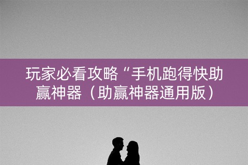 玩家必看攻略“手机跑得快助赢神器（助赢神器通用版）