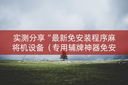 实测分享“最新免安装程序麻将机设备（专用辅牌神器免安装）