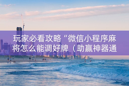 玩家必看攻略“微信小程序麻将怎么能调好牌（助赢神器通用版）