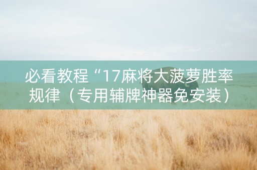 必看教程“17麻将大菠萝胜率规律（专用辅牌神器免安装）