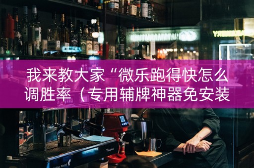 我来教大家“微乐跑得快怎么调胜率（专用辅牌神器免安装）