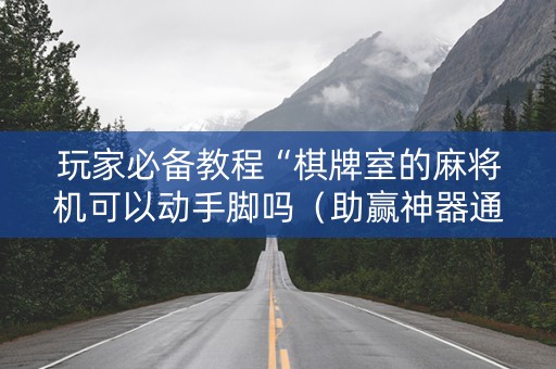 玩家必备教程“棋牌室的麻将机可以动手脚吗（助赢神器通用版）