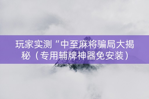 玩家实测“中至麻将骗局大揭秘（专用辅牌神器免安装）