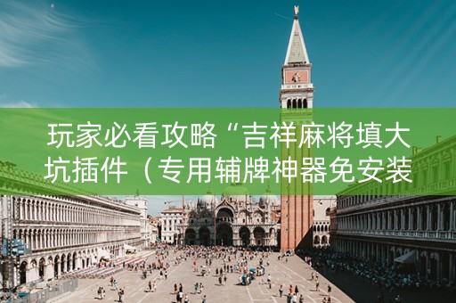 玩家必看攻略“吉祥麻将填大坑插件（专用辅牌神器免安装）