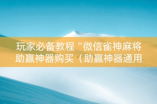 玩家必备教程“微信雀神麻将助赢神器购买（助赢神器通用版）