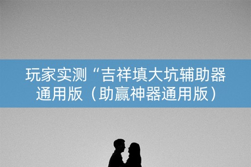 玩家实测“吉祥填大坑辅助器通用版（助赢神器通用版）