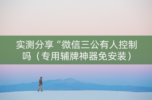 实测分享“微信三公有人控制吗（专用辅牌神器免安装）
