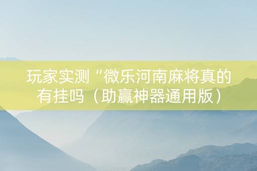 玩家实测“微乐河南麻将真的有挂吗（助赢神器通用版）