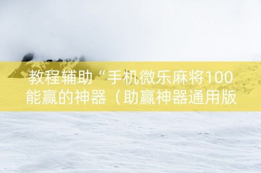 教程辅助“手机微乐麻将100能赢的神器（助赢神器通用版）