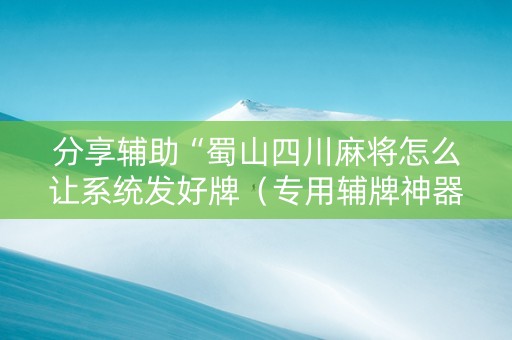 分享辅助“蜀山四川麻将怎么让系统发好牌（专用辅牌神器免安装）