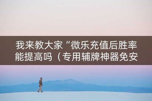我来教大家“微乐充值后胜率能提高吗（专用辅牌神器免安装）