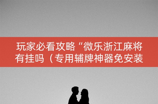 玩家必看攻略“微乐浙江麻将有挂吗（专用辅牌神器免安装）