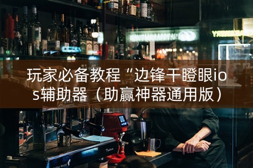 玩家必备教程“边锋干瞪眼ios辅助器（助赢神器通用版）