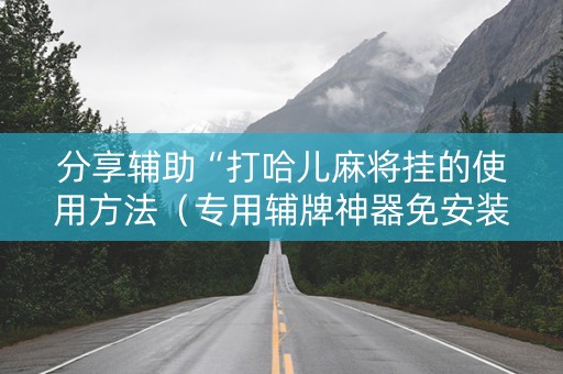 分享辅助“打哈儿麻将挂的使用方法（专用辅牌神器免安装）
