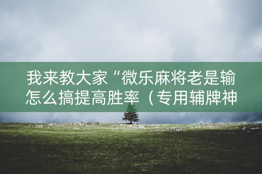 我来教大家“微乐麻将老是输怎么搞提高胜率（专用辅牌神器免安装）