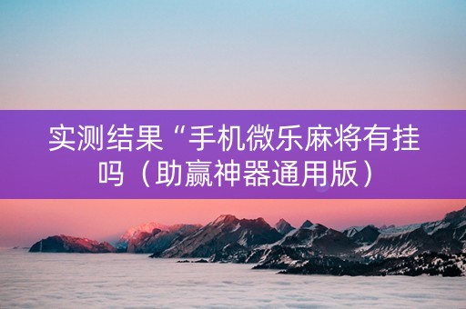 实测结果“手机微乐麻将有挂吗（助赢神器通用版）
