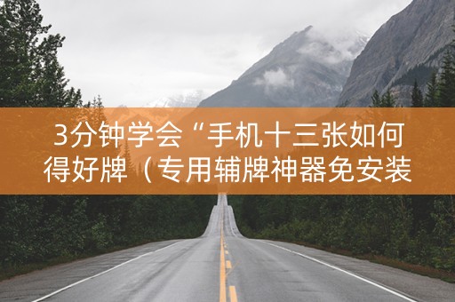 3分钟学会“手机十三张如何得好牌（专用辅牌神器免安装）