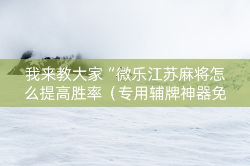 我来教大家“微乐江苏麻将怎么提高胜率（专用辅牌神器免安装）