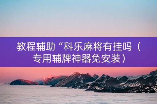 教程辅助“科乐麻将有挂吗（专用辅牌神器免安装）