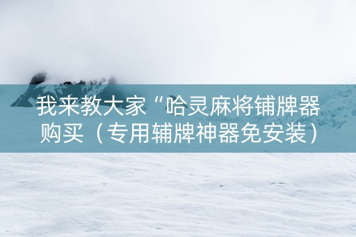 我来教大家“哈灵麻将铺牌器购买（专用辅牌神器免安装）