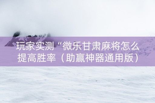 玩家实测“微乐甘肃麻将怎么提高胜率（助赢神器通用版）
