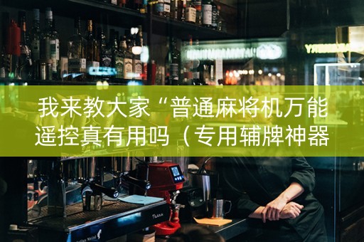 我来教大家“普通麻将机万能遥控真有用吗（专用辅牌神器免安装）