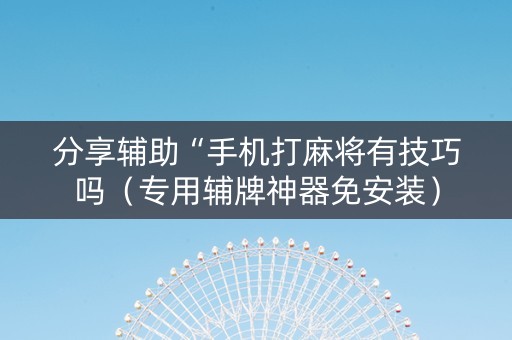 分享辅助“手机打麻将有技巧吗（专用辅牌神器免安装）