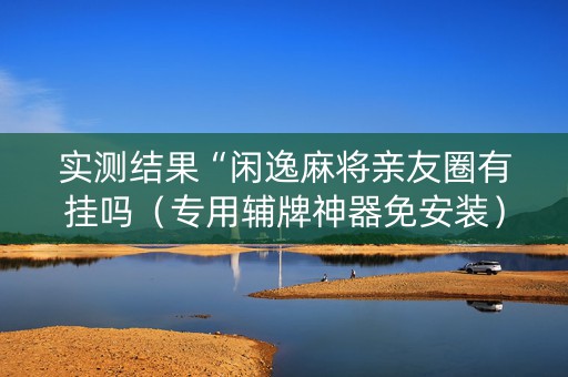 实测结果“闲逸麻将亲友圈有挂吗（专用辅牌神器免安装）