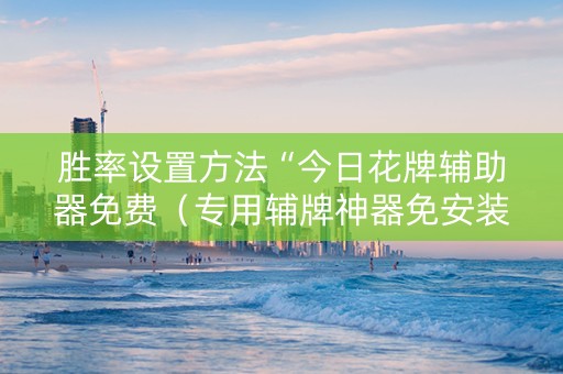 胜率设置方法“今日花牌辅助器免费（专用辅牌神器免安装）