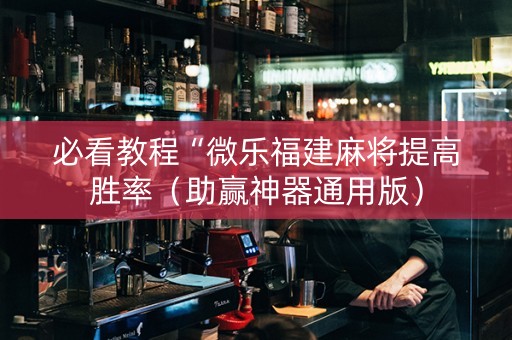 必看教程“微乐福建麻将提高胜率（助赢神器通用版）