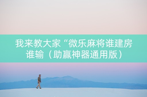 我来教大家“微乐麻将谁建房谁输（助赢神器通用版）