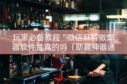 玩家必备教程“微信麻将做弊器软件是真的吗（助赢神器通用版）