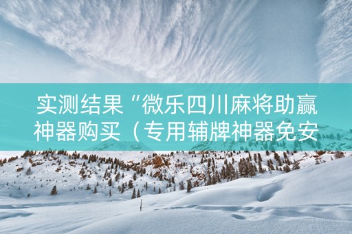 实测结果“微乐四川麻将助赢神器购买（专用辅牌神器免安装）