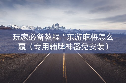 玩家必备教程“东游麻将怎么赢（专用辅牌神器免安装）