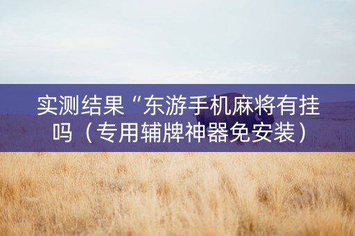 实测结果“东游手机麻将有挂吗（专用辅牌神器免安装）