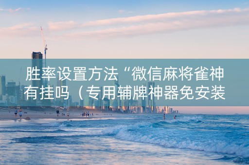 胜率设置方法“微信麻将雀神有挂吗（专用辅牌神器免安装）