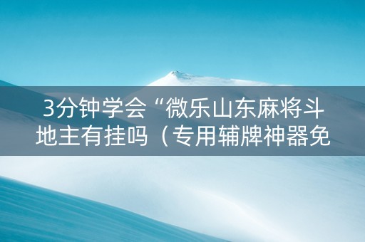 3分钟学会“微乐山东麻将斗地主有挂吗（专用辅牌神器免安装）