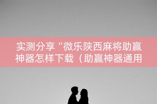 实测分享“微乐陕西麻将助赢神器怎样下载（助赢神器通用版）