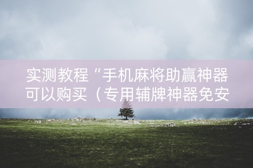 实测教程“手机麻将助赢神器可以购买（专用辅牌神器免安装）