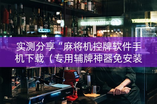 实测分享“麻将机控牌软件手机下载（专用辅牌神器免安装）