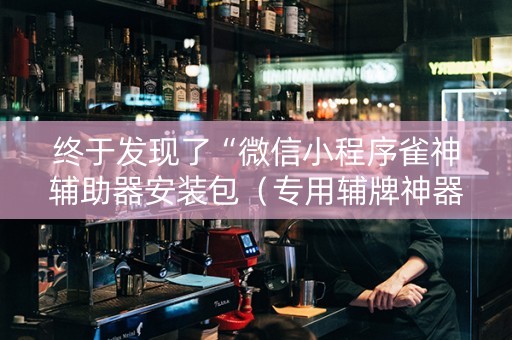 终于发现了“微信小程序雀神辅助器安装包（专用辅牌神器免安装）