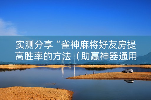 实测分享“雀神麻将好友房提高胜率的方法（助赢神器通用版）
