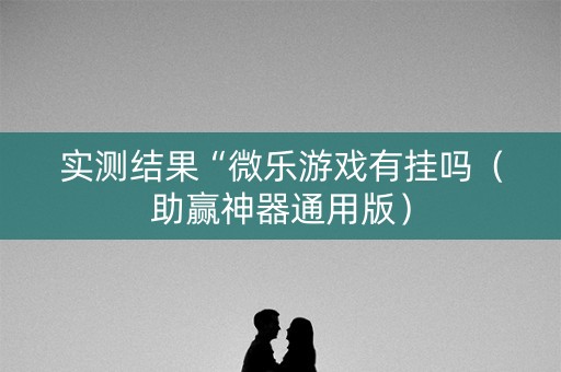 实测结果“微乐游戏有挂吗（助赢神器通用版）