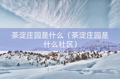 茶淀庄园是什么（茶淀庄园是什么社区）