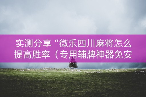 实测分享“微乐四川麻将怎么提高胜率（专用辅牌神器免安装）