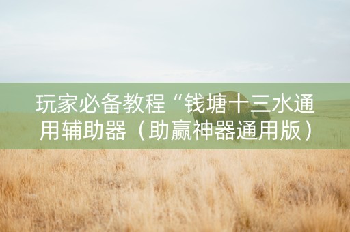 玩家必备教程“钱塘十三水通用辅助器（助赢神器通用版）