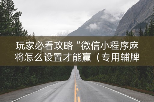 玩家必看攻略“微信小程序麻将怎么设置才能赢（专用辅牌神器免安装）